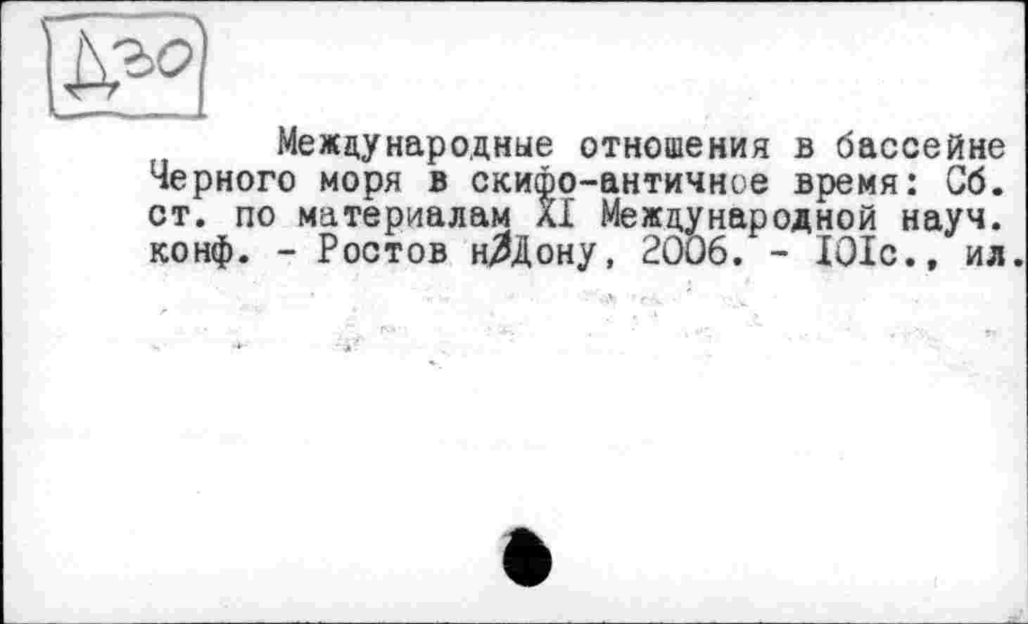 ﻿Международные отношения в бассейне Черного моря в скифо-античное время: Об. ст. по материалам XI Международной науч, конф. - Ростов нДДону, 2006. - 101с., ил.